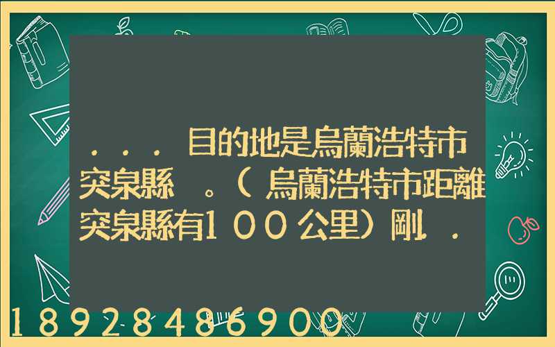 ...目的地是烏蘭浩特市突泉縣。(烏蘭浩特市距離突泉縣有100公里)剛...